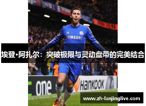 埃登·阿扎尔：突破极限与灵动盘带的完美结合