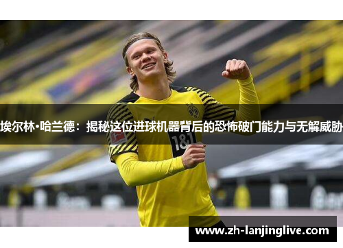 埃尔林·哈兰德：揭秘这位进球机器背后的恐怖破门能力与无解威胁