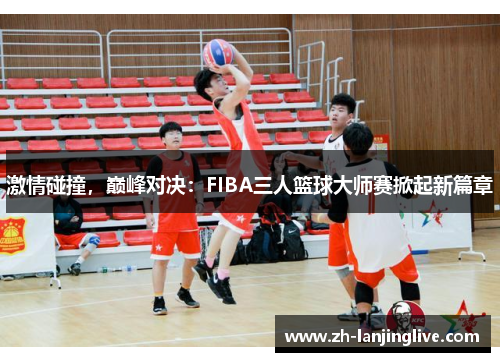 激情碰撞，巅峰对决：FIBA三人篮球大师赛掀起新篇章