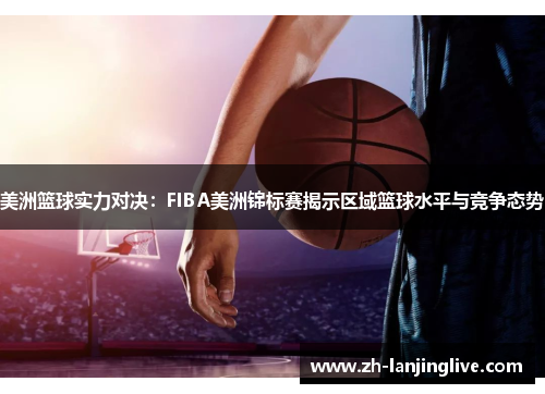 美洲篮球实力对决：FIBA美洲锦标赛揭示区域篮球水平与竞争态势
