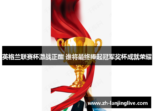 英格兰联赛杯激战正酣 谁将最终捧起冠军奖杯成就荣耀