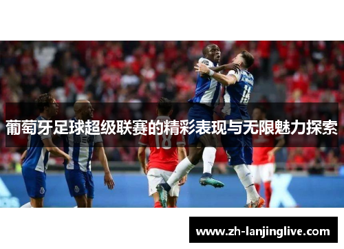 葡萄牙足球超级联赛的精彩表现与无限魅力探索