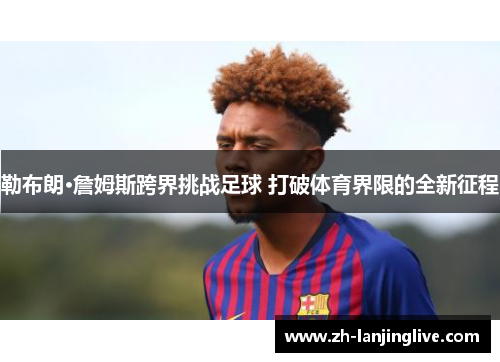 勒布朗·詹姆斯跨界挑战足球 打破体育界限的全新征程