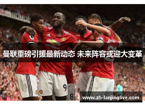 曼联重磅引援最新动态 未来阵容或迎大变革