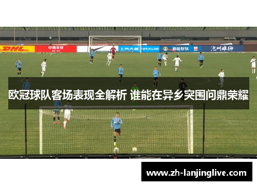 欧冠球队客场表现全解析 谁能在异乡突围问鼎荣耀